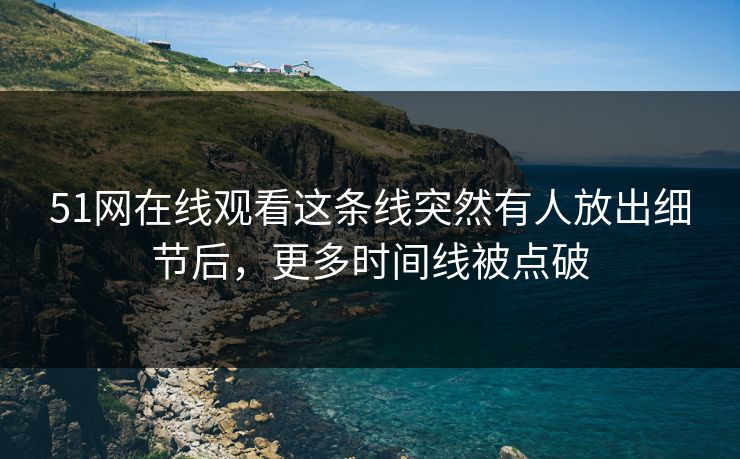 51网在线观看这条线突然有人放出细节后,更多时间线被点破 51网在线观看这条线突然有人放出细节后,更多时间线被点破