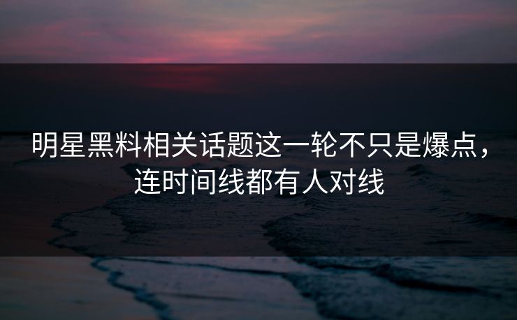 明星黑料相关话题这一轮不只是爆点,连时间线都有人对线 明星黑料相关话题这一轮不只是爆点,连时间线都有人对线