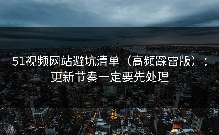 51视频网站避坑清单(高频踩雷版):更新节奏一定要先处理 51视频网站避坑清单(高频踩雷版):更新节奏一定要先处理