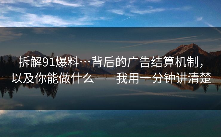 拆解91爆料…背后的广告结算机制，以及你能做什么——我用一分钟讲清楚