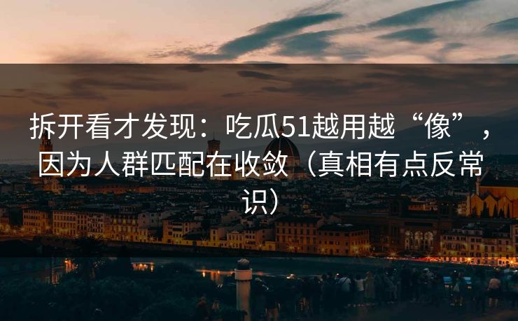 拆开看才发现:吃瓜51越用越“像”,因为人群匹配在收敛(真相有点反常识) 拆开看才发现:吃瓜51越用越“像”,因为人群匹配在收敛(真相有点反常识)