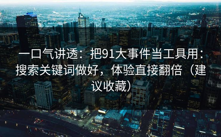 一口气讲透:把91大事件当工具用:搜索关键词做好,体验直接翻倍(建议收藏) 一口气讲透:把91大事件当工具用:搜索关键词做好,体验直接翻倍(建议收藏)