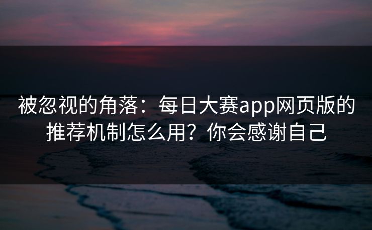 被忽视的角落：每日大赛app网页版的推荐机制怎么用？你会感谢自己