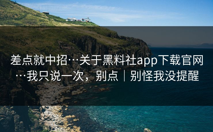 差点就中招…关于黑料社app下载官网…我只说一次,别点|别怪我没提醒 差点就中招…关于黑料社app下载官网…我只说一次,别点|别怪我没提醒