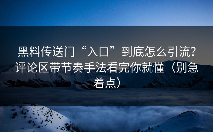 黑料传送门“入口”到底怎么引流?评论区带节奏手法看完你就懂(别急着点)-第1张图片-麻豆传媒内容导航中心 黑料传送门“入口”到底怎么引流?评论区带节奏手法看完你就懂(别急着点)-第1张图片-麻豆传媒内容导航中心