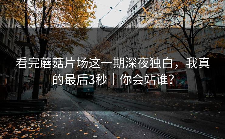 看完蘑菇片场这一期深夜独白，我真的最后3秒｜你会站谁？