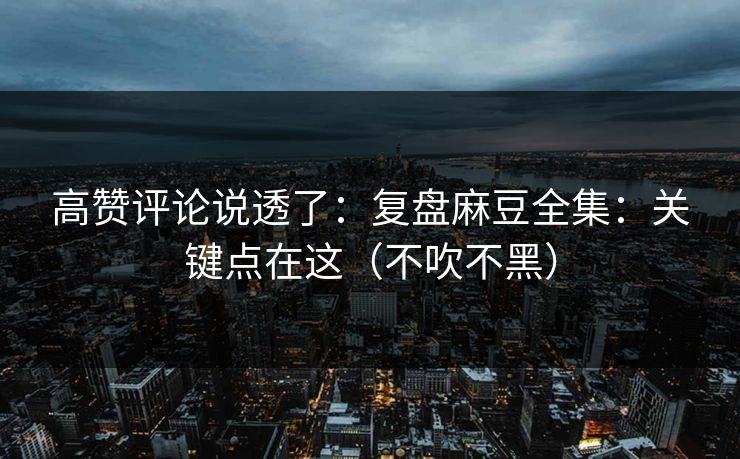 高赞评论说透了：复盘麻豆全集：关键点在这（不吹不黑）