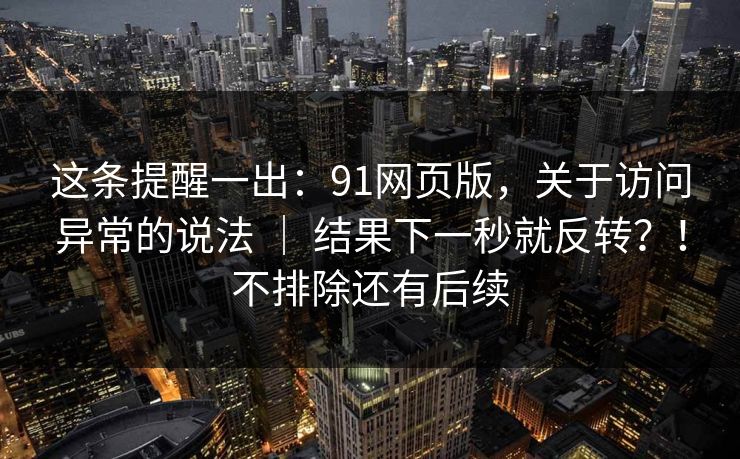 这条提醒一出：91网页版，关于访问异常的说法 ｜ 结果下一秒就反转？！不排除还有后续