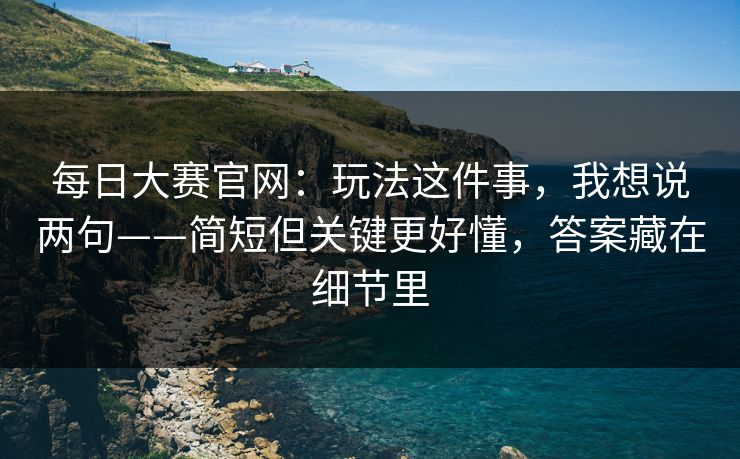 每日大赛官网：玩法这件事，我想说两句——简短但关键更好懂，答案藏在细节里-第1张图片-麻豆传媒内容导航中心