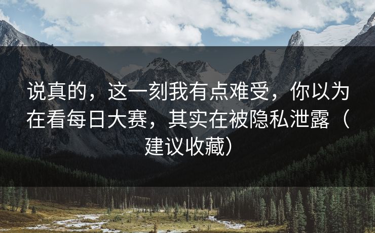 说真的,这一刻我有点难受,你以为在看每日大赛,其实在被隐私泄露(建议收藏)-第1张图片-麻豆传媒内容导航中心 说真的,这一刻我有点难受,你以为在看每日大赛,其实在被隐私泄露(建议收藏)-第1张图片-麻豆传媒内容导航中心