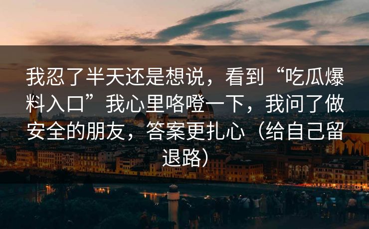 我忍了半天还是想说，看到“吃瓜爆料入口”我心里咯噔一下，我问了做安全的朋友，答案更扎心（给自己留退路）
